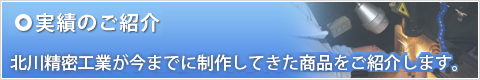 実績のご紹介 北川精密工業が今までに制作してきた商品をご紹介します。